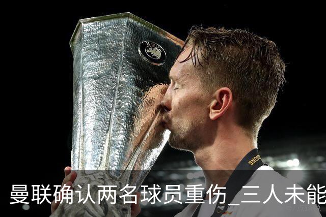 曼联确认两名球员重伤 三人未能参加对热刺的比赛